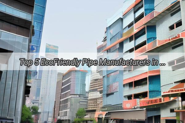 Top 5 EcoFriendly Pipe Manufacturers in Guangzhou Leading the Green Revolution in Plumbing